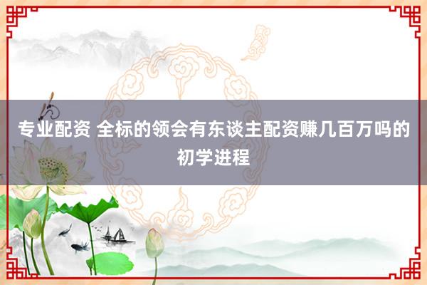 专业配资 全标的领会有东谈主配资赚几百万吗的初学进程