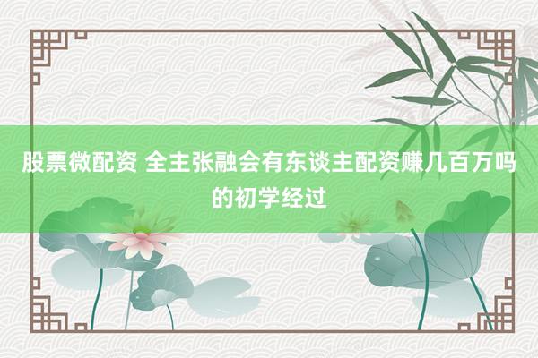 股票微配资 全主张融会有东谈主配资赚几百万吗的初学经过