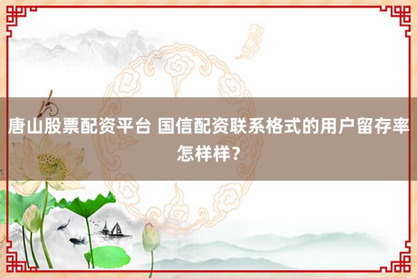 唐山股票配资平台 国信配资联系格式的用户留存率怎样样？