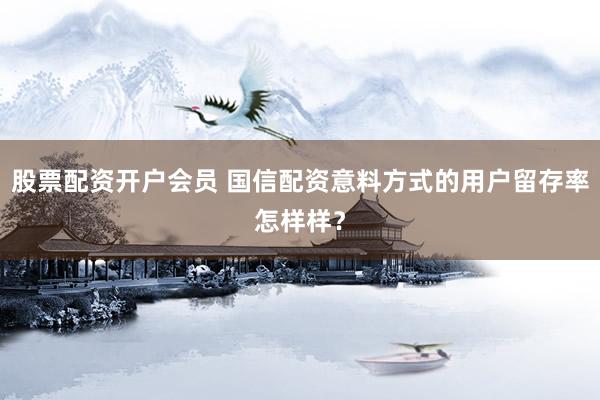 股票配资开户会员 国信配资意料方式的用户留存率怎样样？