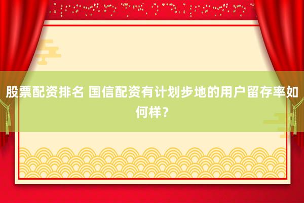 股票配资排名 国信配资有计划步地的用户留存率如何样？