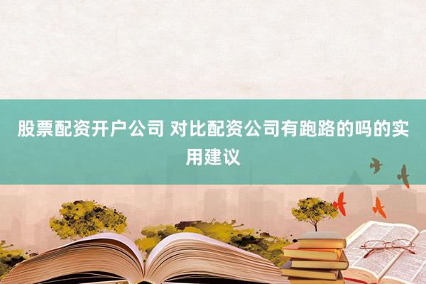 股票配资开户公司 对比配资公司有跑路的吗的实用建议