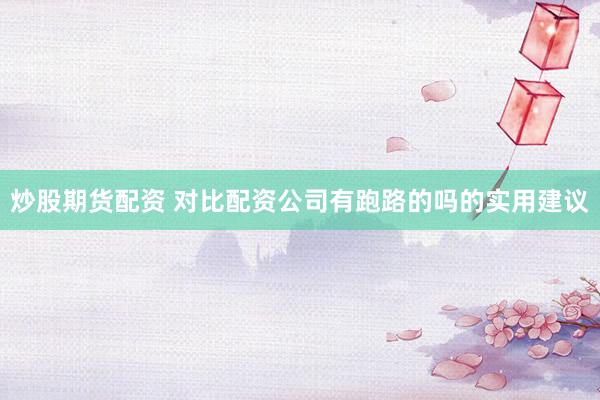 炒股期货配资 对比配资公司有跑路的吗的实用建议