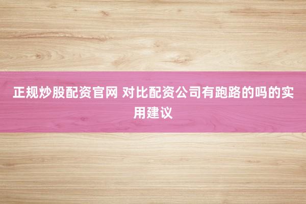 正规炒股配资官网 对比配资公司有跑路的吗的实用建议