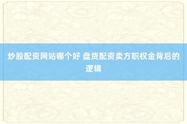 炒股配资网站哪个好 盘货配资卖方职权金背后的逻辑