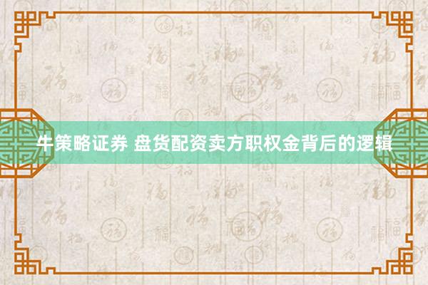 牛策略证券 盘货配资卖方职权金背后的逻辑