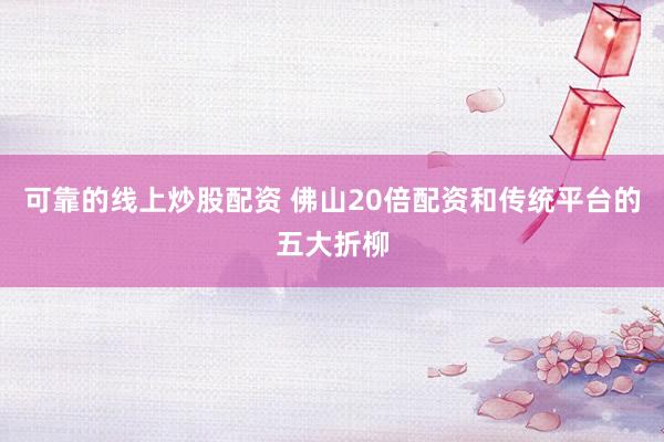 可靠的线上炒股配资 佛山20倍配资和传统平台的五大折柳