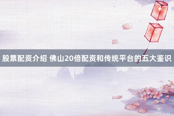 股票配资介绍 佛山20倍配资和传统平台的五大鉴识