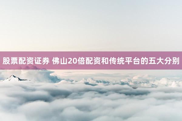 股票配资证券 佛山20倍配资和传统平台的五大分别