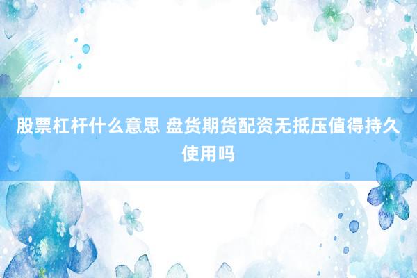 股票杠杆什么意思 盘货期货配资无抵压值得持久使用吗