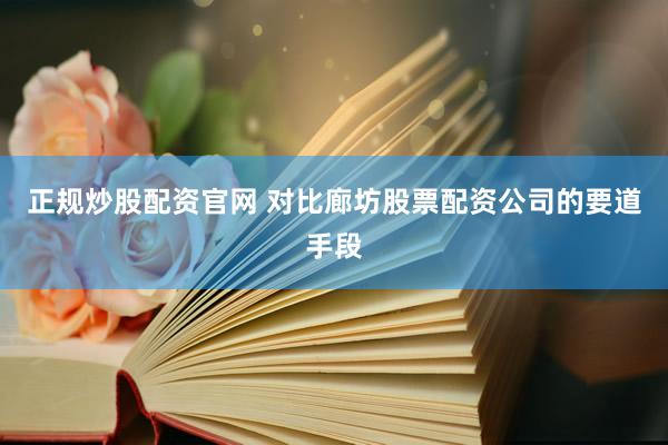 正规炒股配资官网 对比廊坊股票配资公司的要道手段