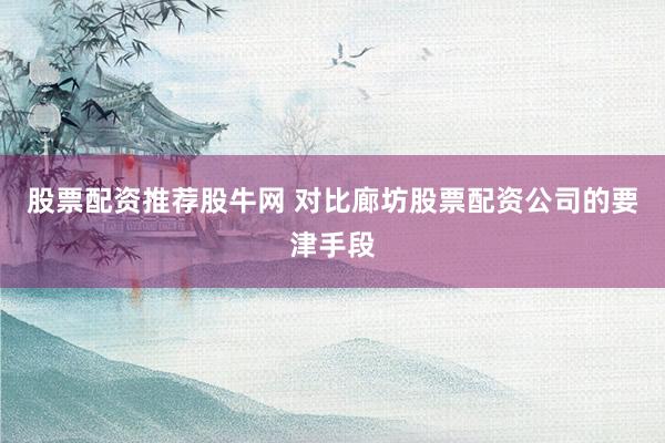 股票配资推荐股牛网 对比廊坊股票配资公司的要津手段