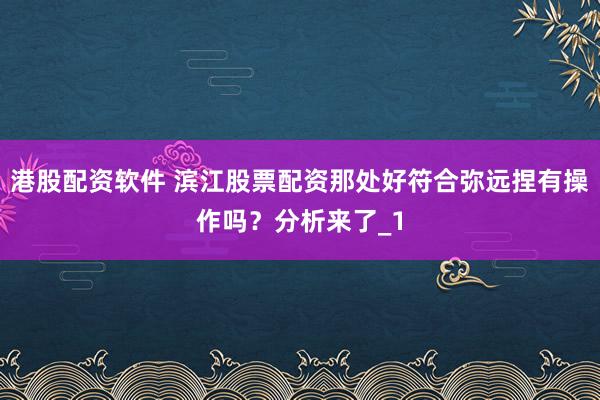 港股配资软件 滨江股票配资那处好符合弥远捏有操作吗？分析来了_1