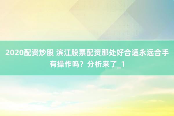 2020配资炒股 滨江股票配资那处好合适永远合手有操作吗？分析来了_1
