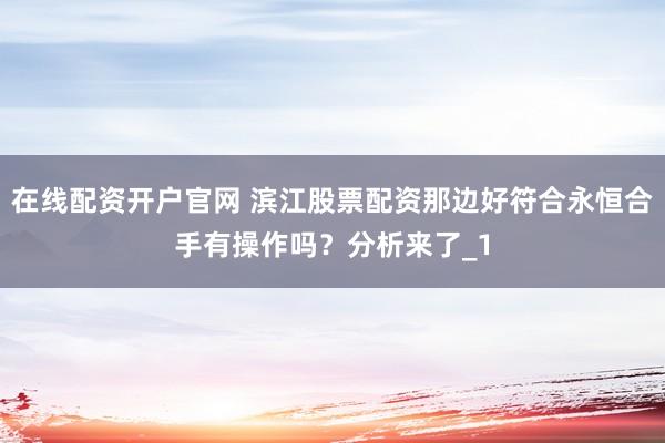 在线配资开户官网 滨江股票配资那边好符合永恒合手有操作吗？分析来了_1