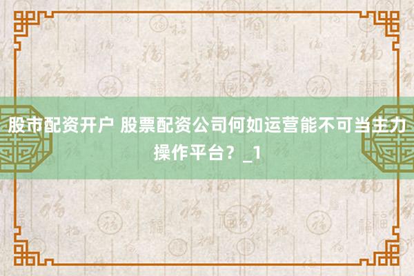 股市配资开户 股票配资公司何如运营能不可当主力操作平台？_1