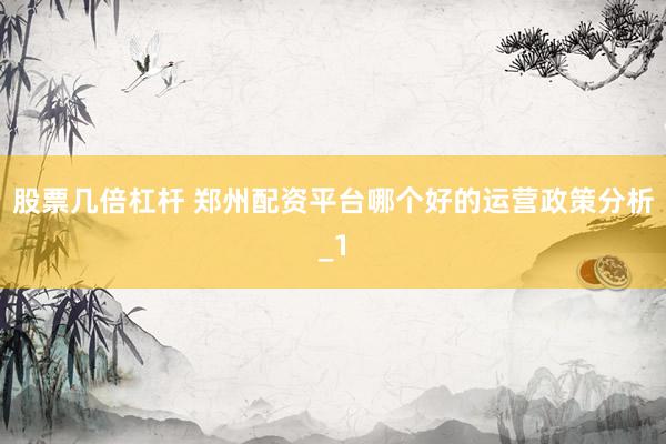 股票几倍杠杆 郑州配资平台哪个好的运营政策分析_1