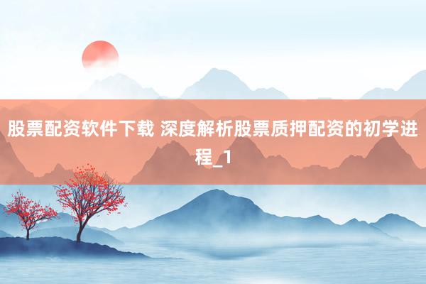 股票配资软件下载 深度解析股票质押配资的初学进程_1