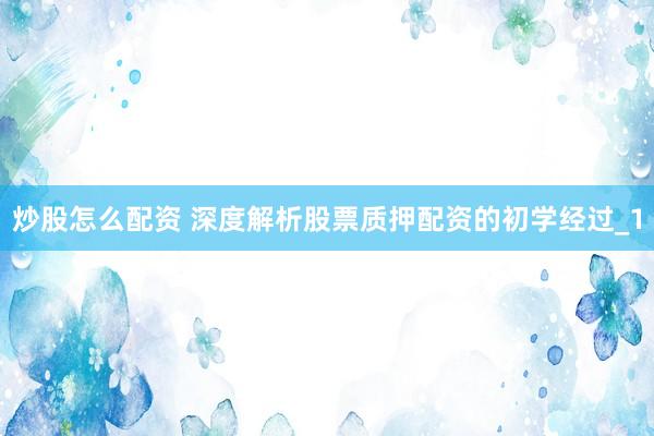 炒股怎么配资 深度解析股票质押配资的初学经过_1