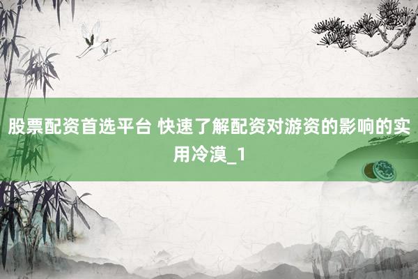 股票配资首选平台 快速了解配资对游资的影响的实用冷漠_1