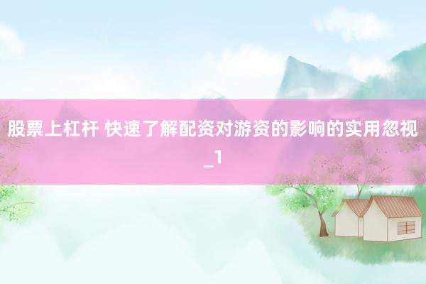 股票上杠杆 快速了解配资对游资的影响的实用忽视_1