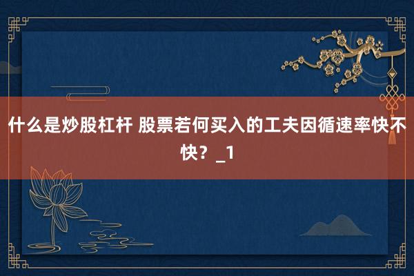 什么是炒股杠杆 股票若何买入的工夫因循速率快不快？_1