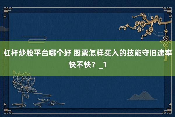 杠杆炒股平台哪个好 股票怎样买入的技能守旧速率快不快？_1