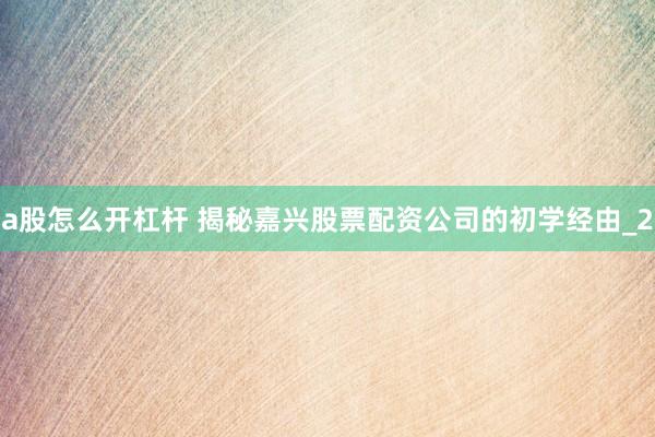 a股怎么开杠杆 揭秘嘉兴股票配资公司的初学经由_2
