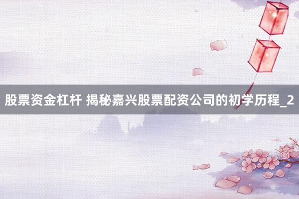 股票资金杠杆 揭秘嘉兴股票配资公司的初学历程_2