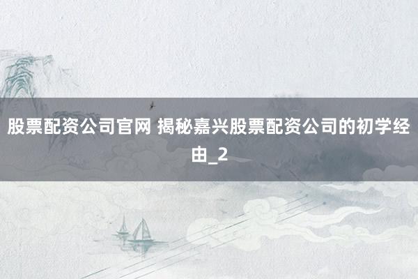 股票配资公司官网 揭秘嘉兴股票配资公司的初学经由_2