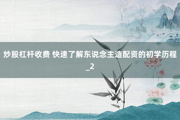 炒股杠杆收费 快速了解东说念主造配资的初学历程_2