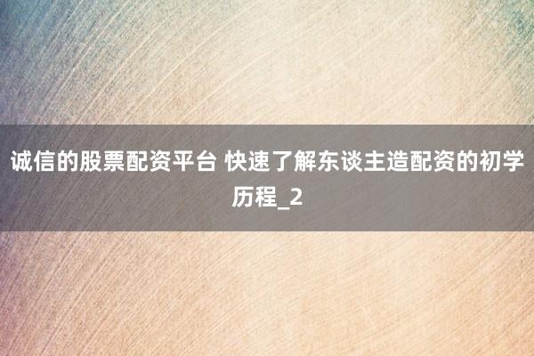 诚信的股票配资平台 快速了解东谈主造配资的初学历程_2