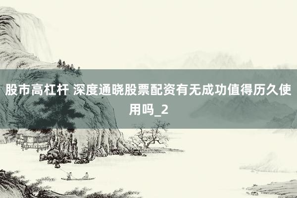 股市高杠杆 深度通晓股票配资有无成功值得历久使用吗_2