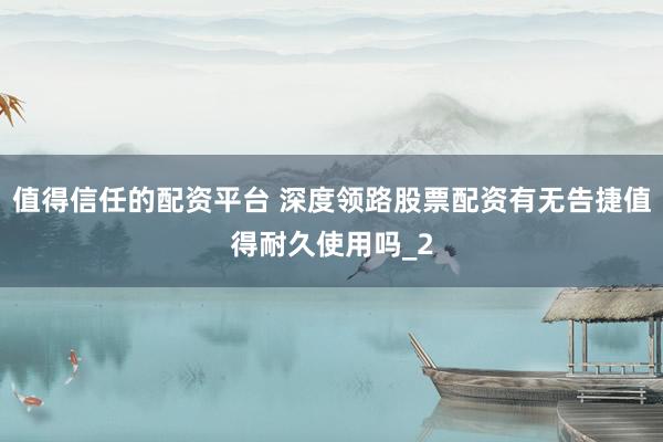 值得信任的配资平台 深度领路股票配资有无告捷值得耐久使用吗_2