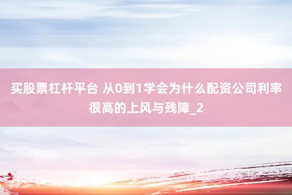 买股票杠杆平台 从0到1学会为什么配资公司利率很高的上风与残障_2