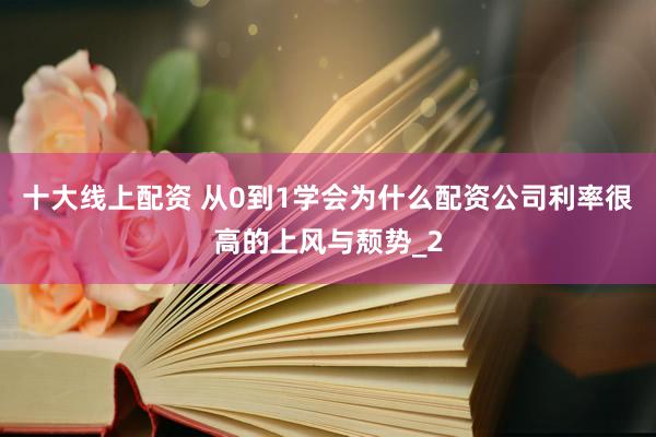 十大线上配资 从0到1学会为什么配资公司利率很高的上风与颓势_2