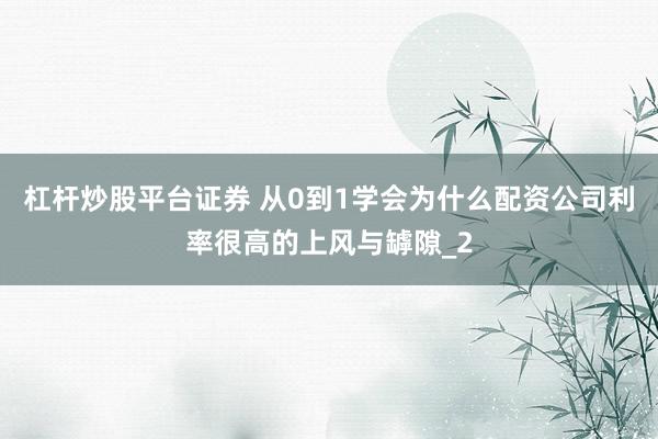杠杆炒股平台证券 从0到1学会为什么配资公司利率很高的上风与罅隙_2
