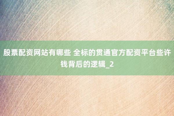 股票配资网站有哪些 全标的贯通官方配资平台些许钱背后的逻辑_2