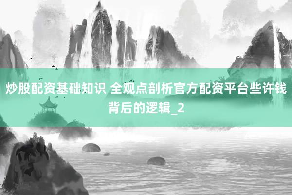 炒股配资基础知识 全观点剖析官方配资平台些许钱背后的逻辑_2