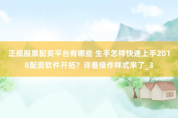 正规股票配资平台有哪些 生手怎样快速上手2018配资软件开拓？详备操作样式来了_3