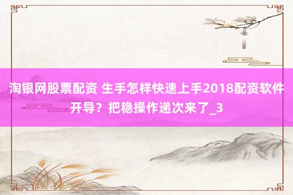淘银网股票配资 生手怎样快速上手2018配资软件开导？把稳操作递次来了_3