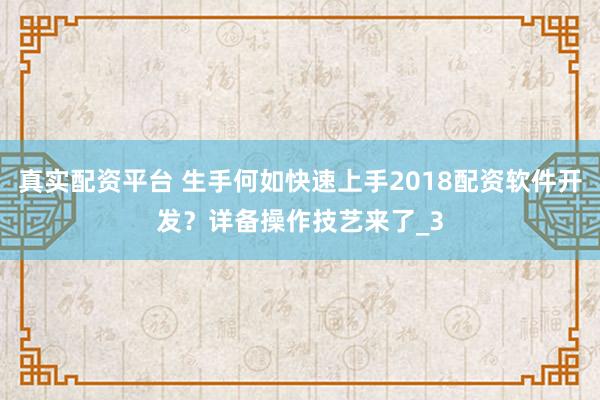 真实配资平台 生手何如快速上手2018配资软件开发？详备操作技艺来了_3