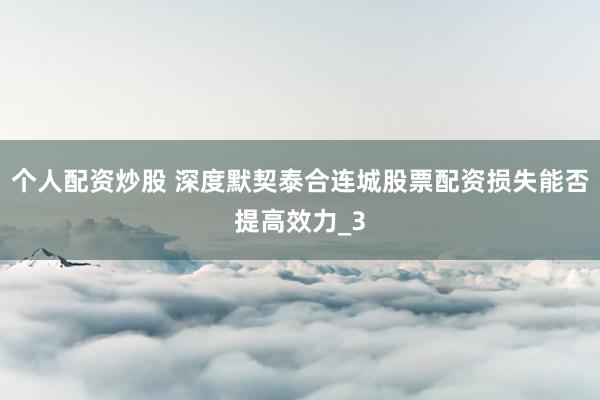 个人配资炒股 深度默契泰合连城股票配资损失能否提高效力_3