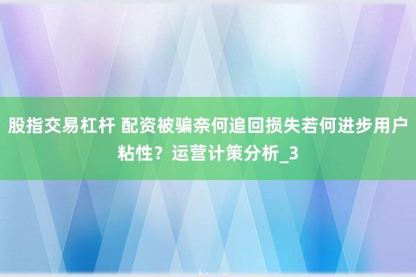 股指交易杠杆 配资被骗奈何追回损失若何进步用户粘性？运营计策分析_3