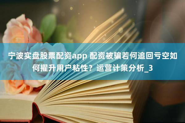 宁波实盘股票配资app 配资被骗若何追回亏空如何擢升用户粘性？运营计策分析_3