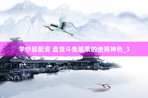 学炒股配资 盘货斗鱼股票的使用神色_3