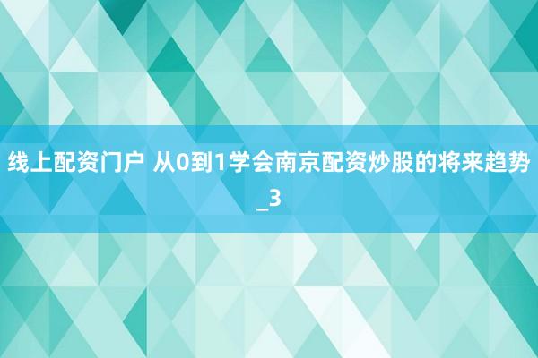 线上配资门户 从0到1学会南京配资炒股的将来趋势_3