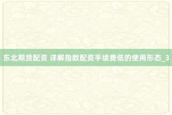 东北期货配资 详解指数配资手续费低的使用形态_3