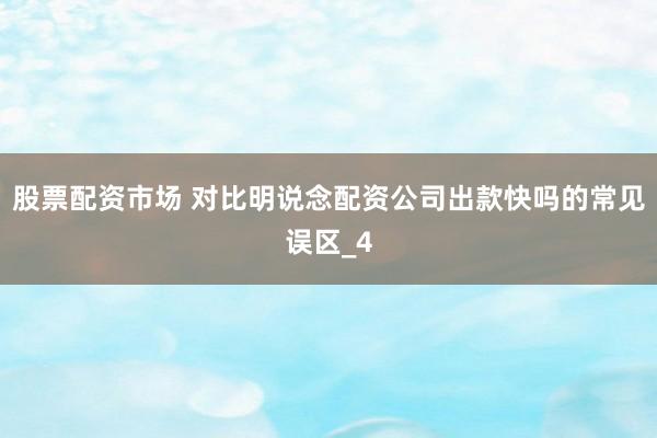 股票配资市场 对比明说念配资公司出款快吗的常见误区_4