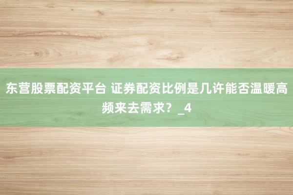 东营股票配资平台 证券配资比例是几许能否温暖高频来去需求？_4